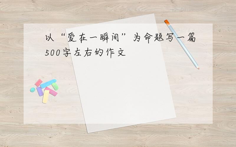 以“爱在一瞬间”为命题写一篇500字左右的作文