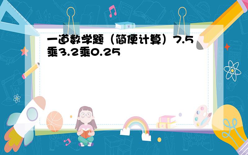 一道数学题（简便计算）7.5乘3.2乘0.25