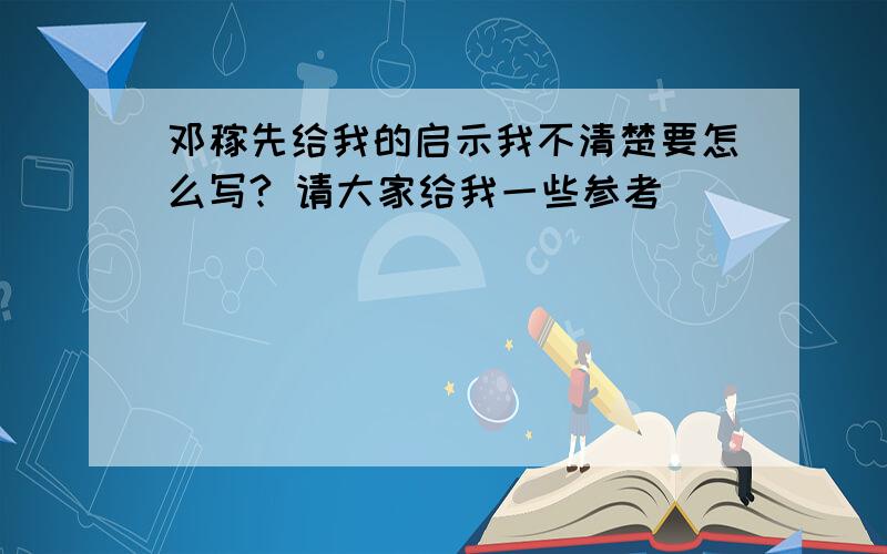 邓稼先给我的启示我不清楚要怎么写? 请大家给我一些参考