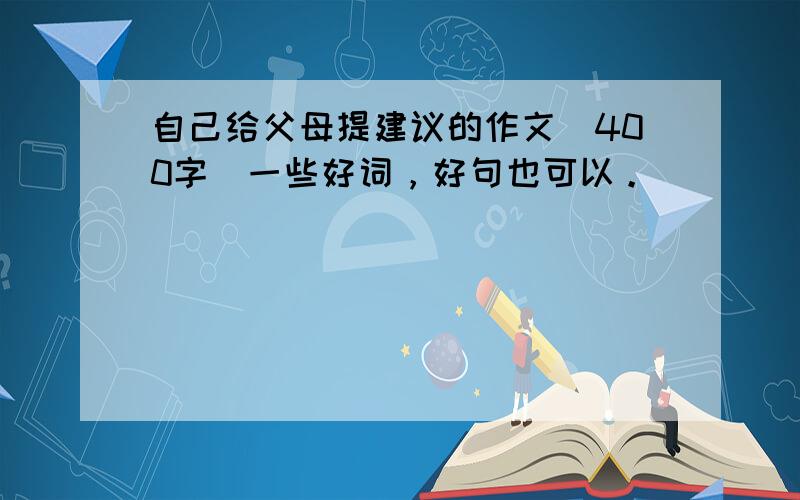 自己给父母提建议的作文（400字）一些好词，好句也可以。