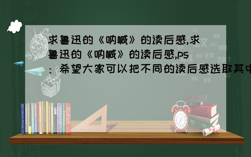 求鲁迅的《呐喊》的读后感,求鲁迅的《呐喊》的读后感,ps：希望大家可以把不同的读后感选取其中几段拼成一篇读后感,