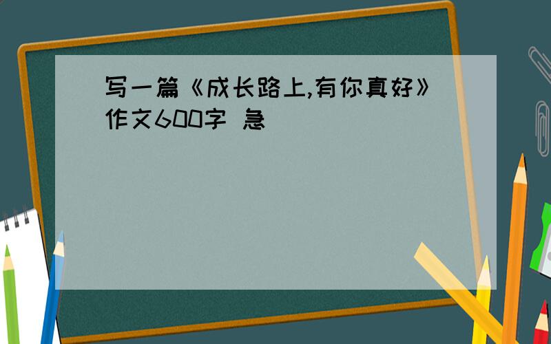 写一篇《成长路上,有你真好》作文600字 急