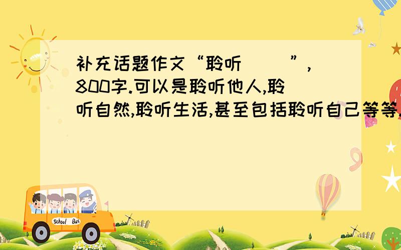 补充话题作文“聆听（ ）”,800字.可以是聆听他人,聆听自然,聆听生活,甚至包括聆听自己等等.