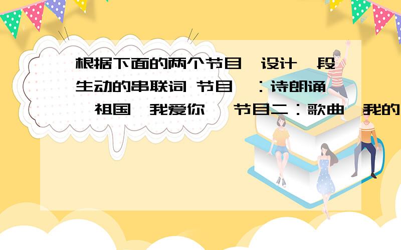 根据下面的两个节目,设计一段生动的串联词 节目一：诗朗诵《祖国,我爱你》 节目二：歌曲《我的中国心》