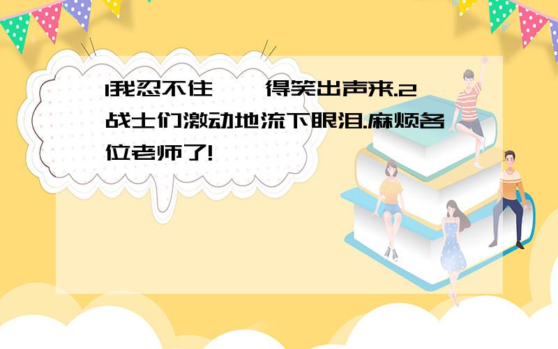 1我忍不住咯咯得笑出声来.2战士们激动地流下眼泪.麻烦各位老师了!