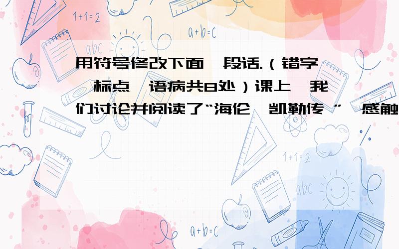 用符号修改下面一段话.（错字、标点、语病共8处）课上,我们讨论并阅读了“海伦•凯勒传 ”,感触很多.谁能相信一个不但看不见而且听不见的女子能掌握法、德等五种英语呢?谁能相信