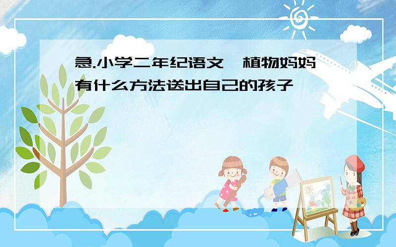 急.小学二年纪语文,植物妈妈有什么方法送出自己的孩子