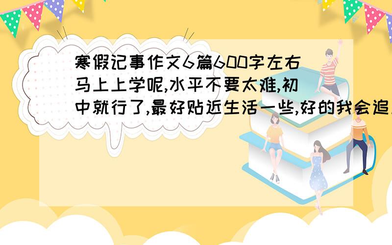 寒假记事作文6篇600字左右马上上学呢,水平不要太难,初中就行了,最好贴近生活一些,好的我会追加分