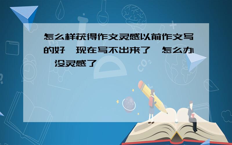 怎么样获得作文灵感以前作文写的好,现在写不出来了,怎么办,没灵感了