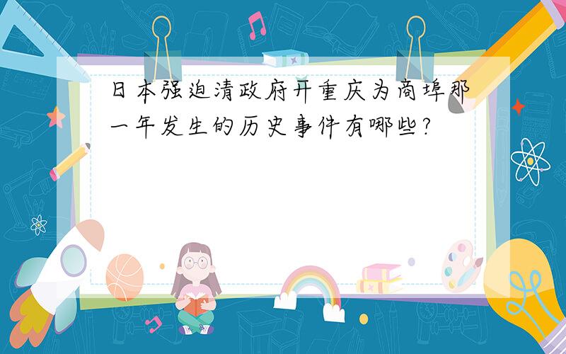 日本强迫清政府开重庆为商埠那一年发生的历史事件有哪些?