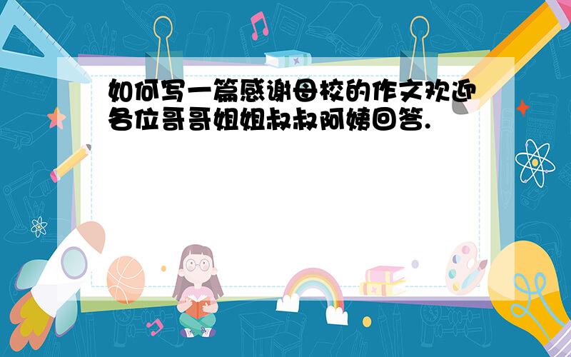 如何写一篇感谢母校的作文欢迎各位哥哥姐姐叔叔阿姨回答.