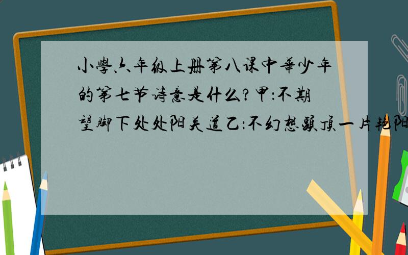 小学六年级上册第八课中华少年的第七节诗意是什么?甲：不期望脚下处处阳关道乙：不幻想头顶一片艳阳天······丁：要用爱心把世界相连.