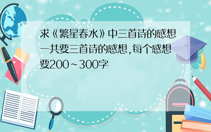 求《繁星春水》中三首诗的感想一共要三首诗的感想,每个感想要200~300字