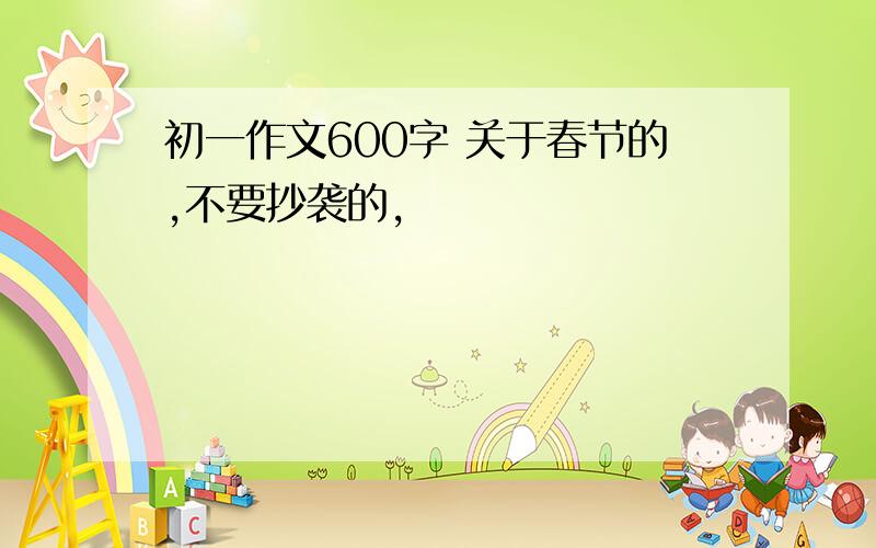 初一作文600字 关于春节的,不要抄袭的,