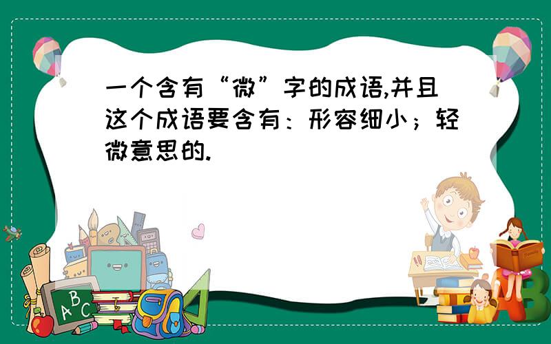 一个含有“微”字的成语,并且这个成语要含有：形容细小；轻微意思的.