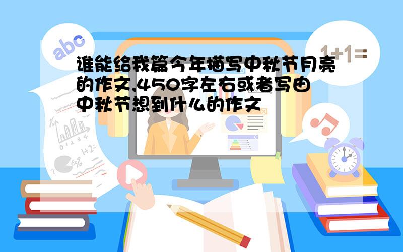 谁能给我篇今年描写中秋节月亮的作文,450字左右或者写由中秋节想到什么的作文