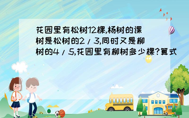 花园里有松树12棵,杨树的课树是松树的2/3,同时又是柳树的4/5,花园里有柳树多少棵?算式