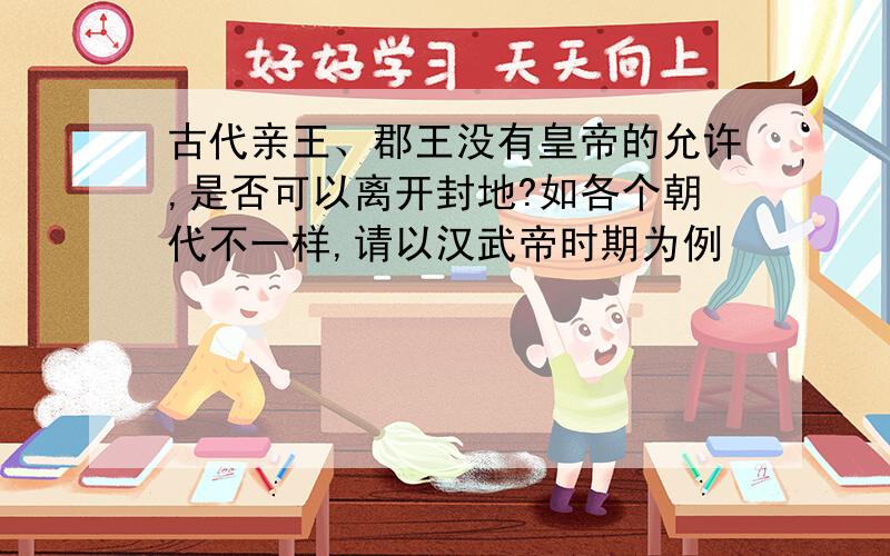 古代亲王、郡王没有皇帝的允许,是否可以离开封地?如各个朝代不一样,请以汉武帝时期为例