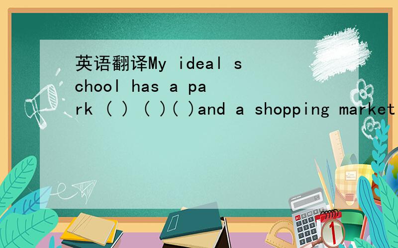 英语翻译My ideal school has a park ( ) ( )( )and a shopping market ( )( )( )side