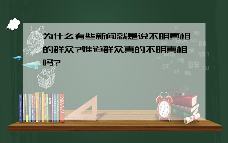 为什么有些新闻就是说不明真相的群众?难道群众真的不明真相吗?