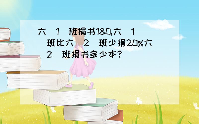 六(1)班捐书180,六(1)班比六(2)班少捐20%六(2)班捐书多少本?