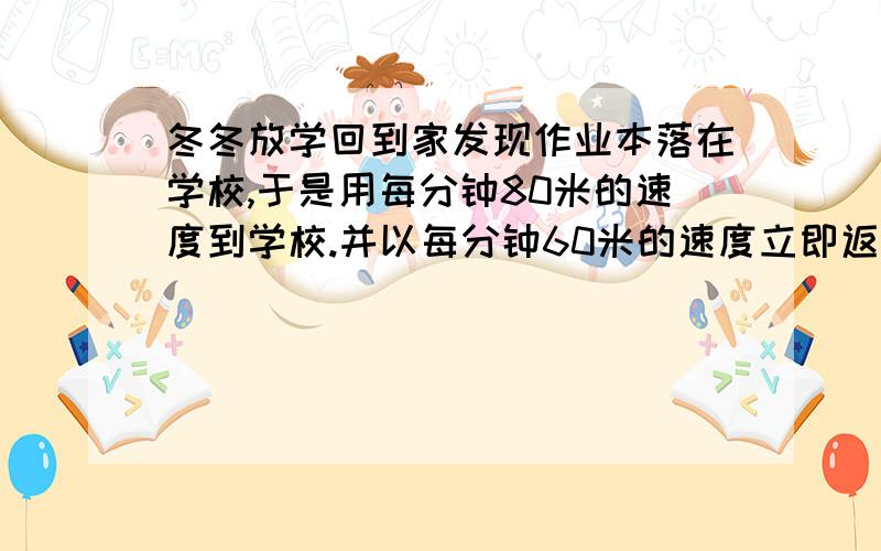 冬冬放学回到家发现作业本落在学校,于是用每分钟80米的速度到学校.并以每分钟60米的速度立即返回,共用35分钟.冬冬家到学校的路程是多少米