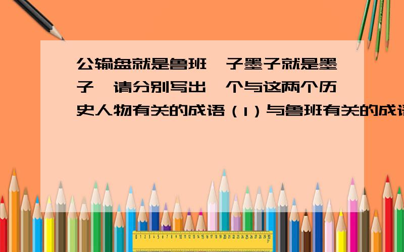 公输盘就是鲁班,子墨子就是墨子,请分别写出一个与这两个历史人物有关的成语（1）与鲁班有关的成语：（2