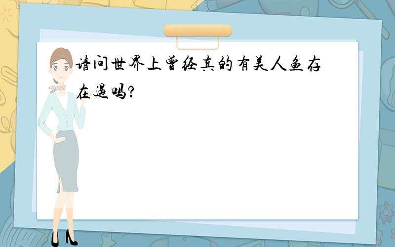 请问世界上曾经真的有美人鱼存在过吗?