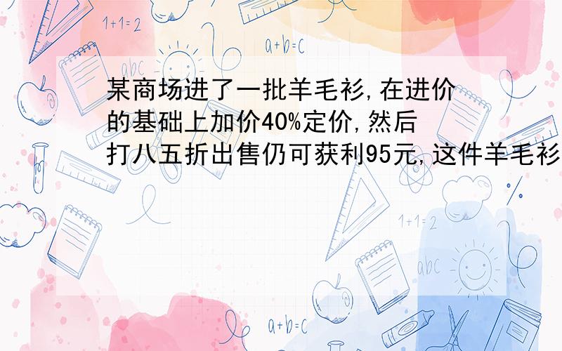 某商场进了一批羊毛衫,在进价的基础上加价40%定价,然后打八五折出售仍可获利95元,这件羊毛衫现在标价多少元?