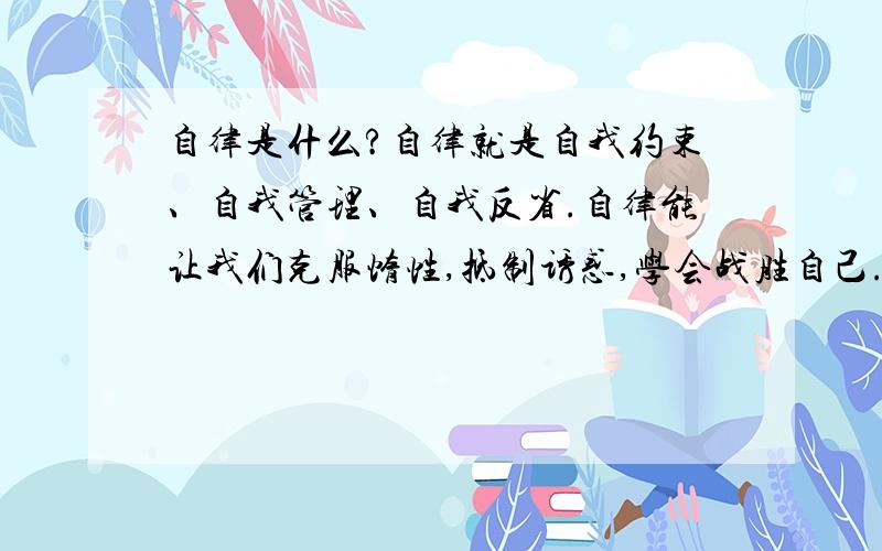 自律是什么?自律就是自我约束、自我管理、自我反省.自律能让我们克服惰性,抵制诱惑,学会战胜自己.吾日三省吾身：为人谋而不忠乎?与朋友交而不信乎?传不习乎?说的也是这个道理.你在学