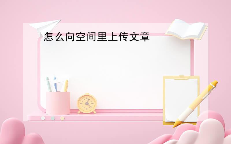 怎么向空间里上传文章