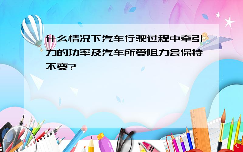 什么情况下汽车行驶过程中牵引力的功率及汽车所受阻力会保持不变?