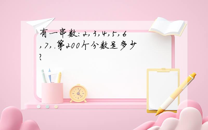 有一串数：2,3,4,5,6,7,.第200个分数是多少?