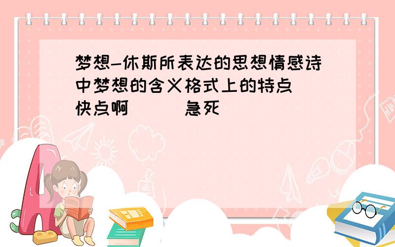 梦想-休斯所表达的思想情感诗中梦想的含义格式上的特点``快点啊```急死`