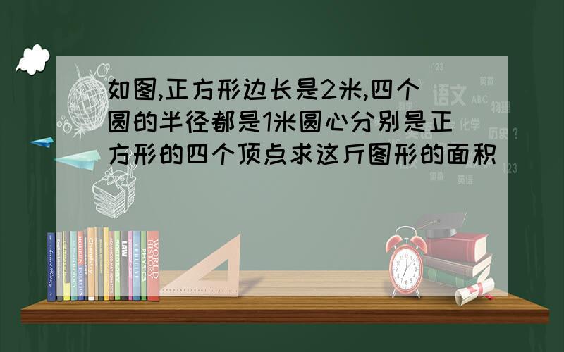 如图,正方形边长是2米,四个圆的半径都是1米圆心分别是正方形的四个顶点求这斤图形的面积