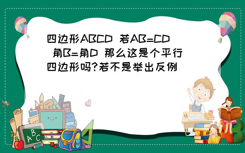 四边形ABCD 若AB=CD 角B=角D 那么这是个平行四边形吗?若不是举出反例