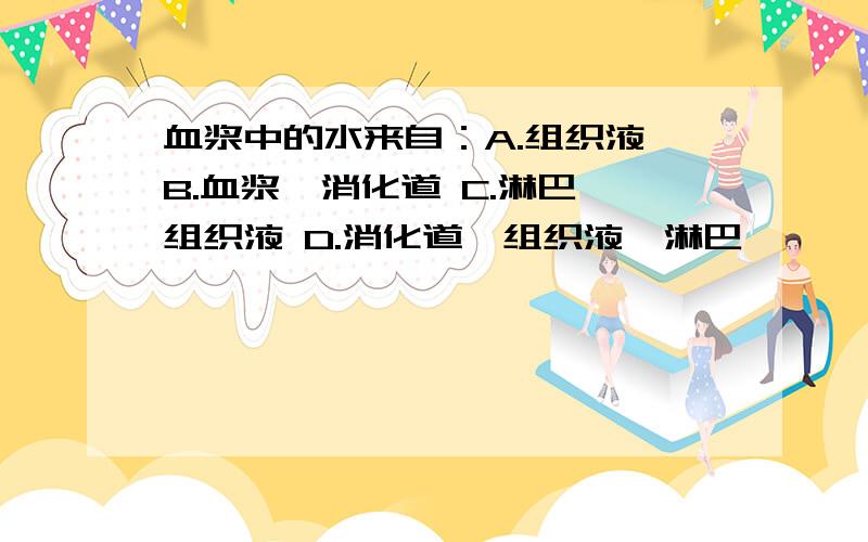 血浆中的水来自：A.组织液 B.血浆,消化道 C.淋巴,组织液 D.消化道,组织液,淋巴