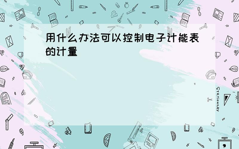 用什么办法可以控制电子计能表的计量