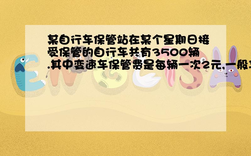 某自行车保管站在某个星期日接受保管的自行车共有3500辆.其中变速车保管费是每辆一次2元,一般车保管费是1.2元.（1）若设一般车停放的辆数为,总保管费的收入为元,试写出与的关系式; （2