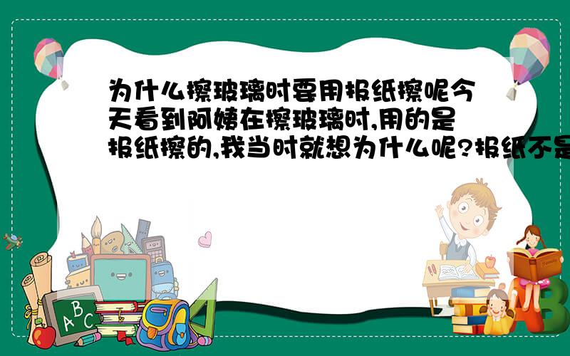 为什么擦玻璃时要用报纸擦呢今天看到阿姨在擦玻璃时,用的是报纸擦的,我当时就想为什么呢?报纸不是用油墨的吗?不是越擦越脏了?