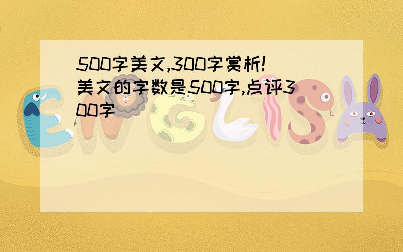 500字美文,300字赏析!美文的字数是500字,点评300字