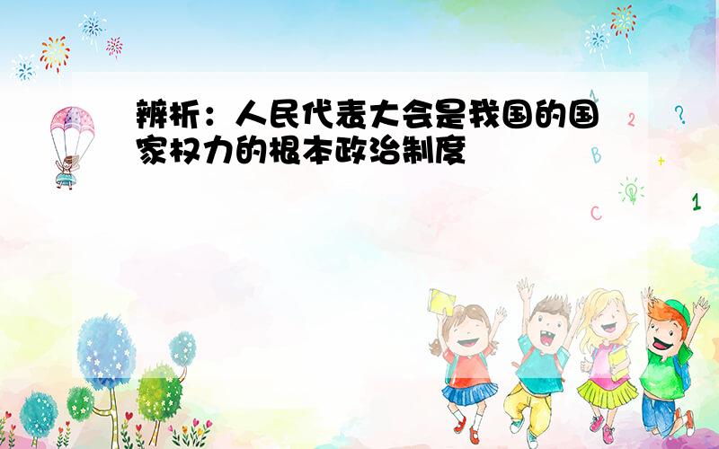 辨析：人民代表大会是我国的国家权力的根本政治制度