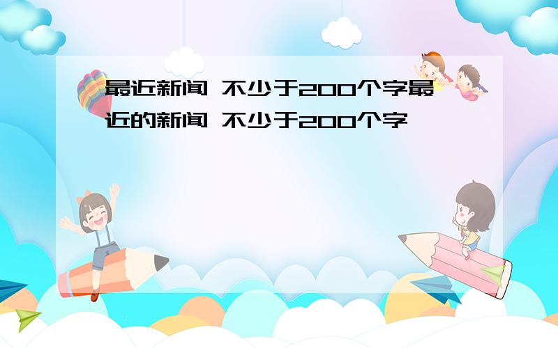 最近新闻 不少于200个字最近的新闻 不少于200个字