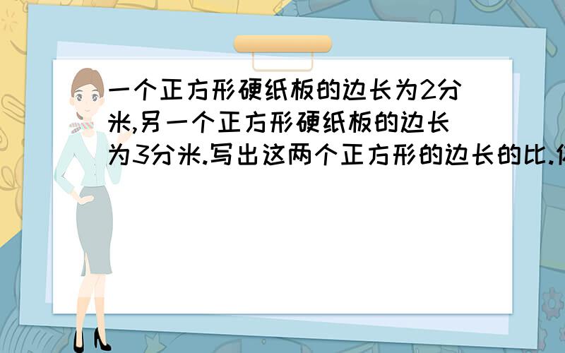 一个正方形硬纸板的边长为2分米,另一个正方形硬纸板的边长为3分米.写出这两个正方形的边长的比.你发现了什么?