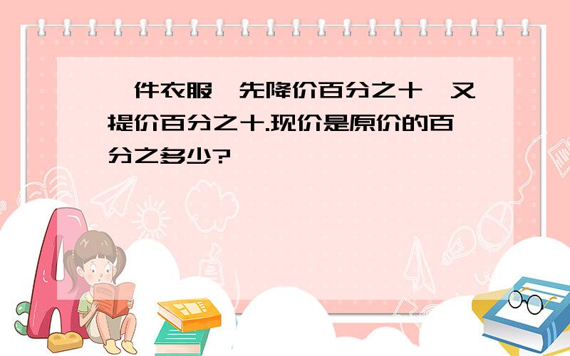 一件衣服,先降价百分之十,又提价百分之十.现价是原价的百分之多少?