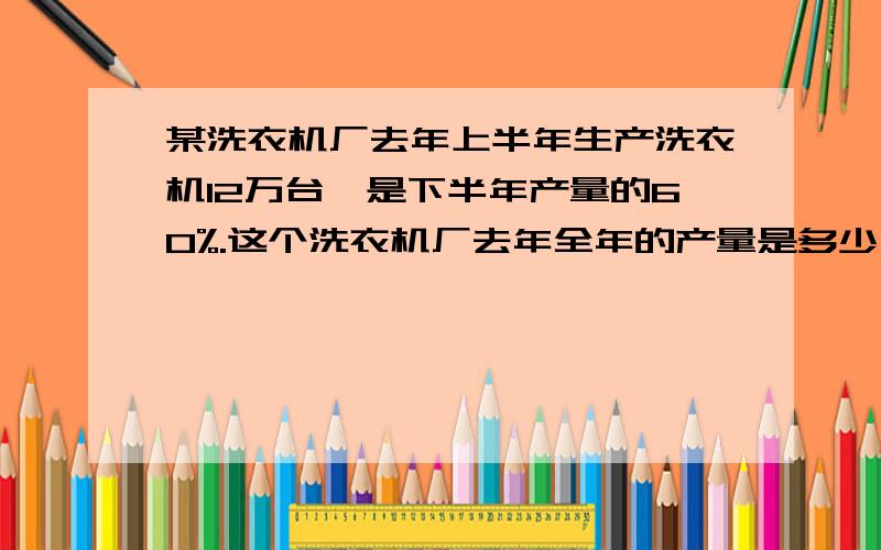 某洗衣机厂去年上半年生产洗衣机12万台,是下半年产量的60%.这个洗衣机厂去年全年的产量是多少万台?