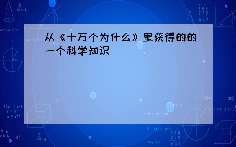 从《十万个为什么》里获得的的一个科学知识