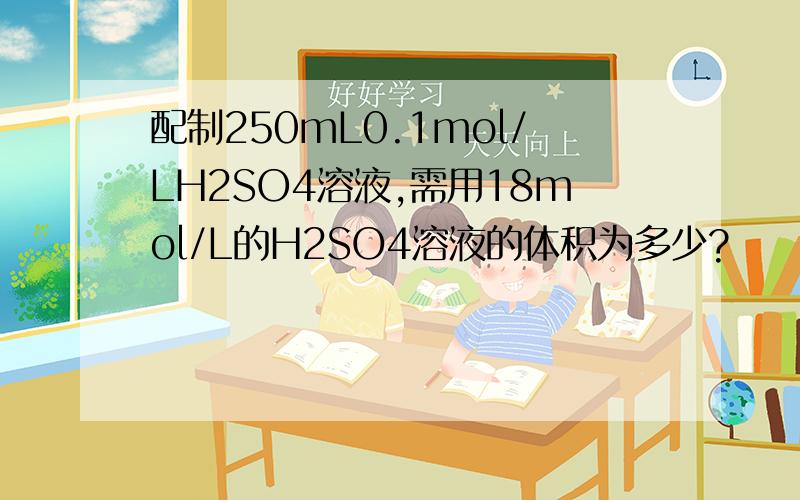 配制250mL0.1mol/LH2SO4溶液,需用18mol/L的H2SO4溶液的体积为多少?