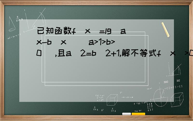 已知函数f(x)=lg(a^x-b^x) (a>1>b>0) ,且a^2=b^2+1,解不等式f(x)>0