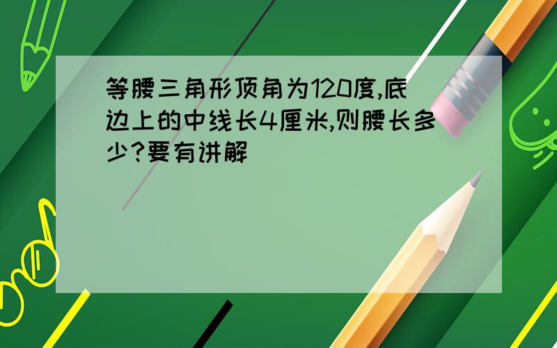 等腰三角形顶角为120度,底边上的中线长4厘米,则腰长多少?要有讲解